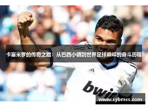 卡塞米罗的传奇之路：从巴西小镇到世界足球巅峰的奋斗历程