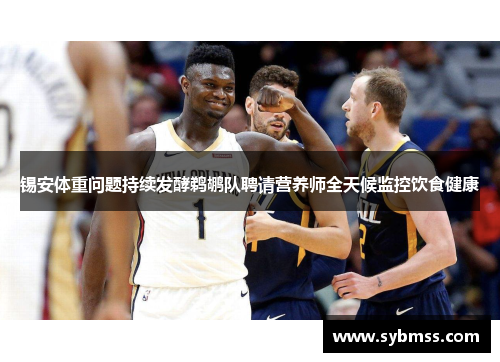 锡安体重问题持续发酵鹈鹕队聘请营养师全天候监控饮食健康